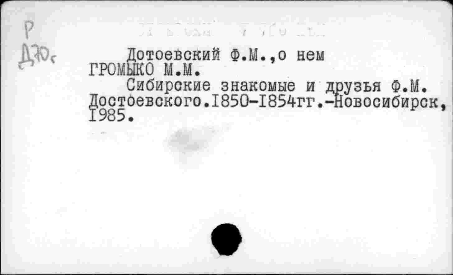 ﻿Дотоевский Ф.М.
ГРОМЫКО м.м.
,0 нем
Сибирские знакомые и друзья Ф.М.
,остоевского.1850-1854гг.-Новосибирск